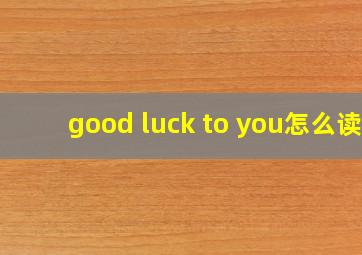 good luck to you怎么读