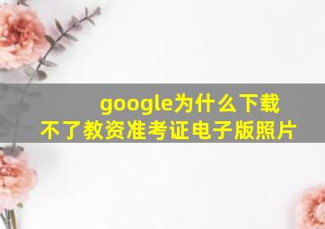 google为什么下载不了教资准考证电子版照片