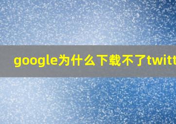 google为什么下载不了twitter