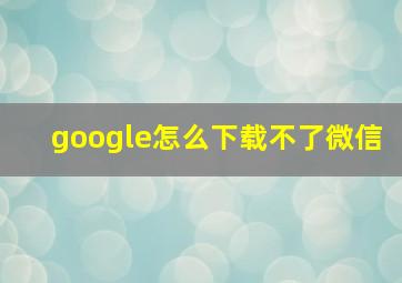 google怎么下载不了微信