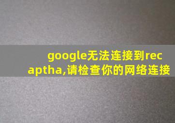 google无法连接到recaptha,请检查你的网络连接