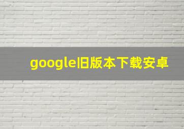 google旧版本下载安卓