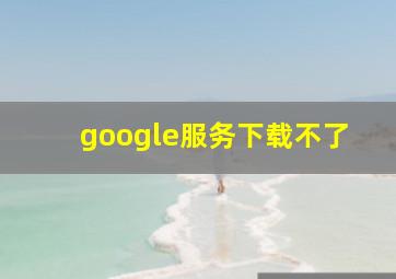 google服务下载不了