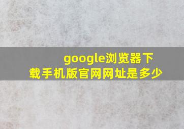 google浏览器下载手机版官网网址是多少