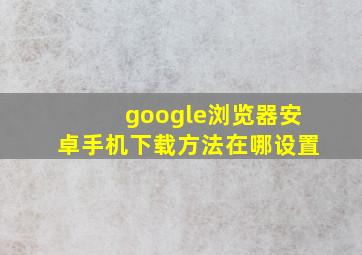 google浏览器安卓手机下载方法在哪设置