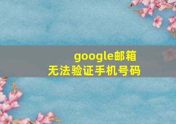 google邮箱无法验证手机号码