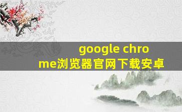 google chrome浏览器官网下载安卓