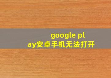 google play安卓手机无法打开