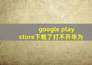 google play store下载了打不开华为