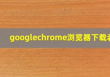 googlechrome浏览器下载老版