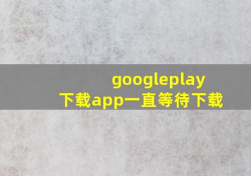 googleplay下载app一直等待下载