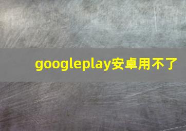 googleplay安卓用不了