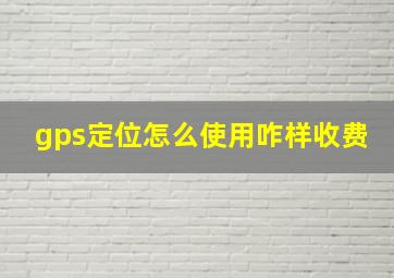 gps定位怎么使用咋样收费