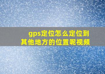 gps定位怎么定位到其他地方的位置呢视频