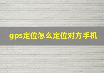 gps定位怎么定位对方手机