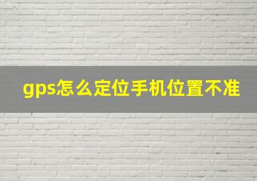 gps怎么定位手机位置不准