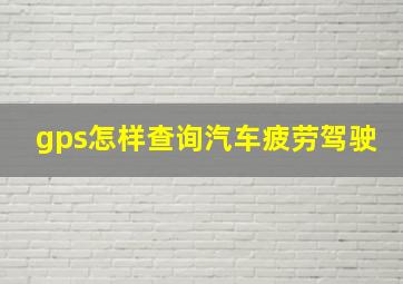 gps怎样查询汽车疲劳驾驶