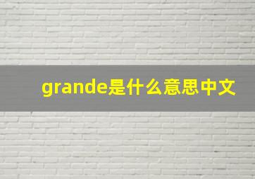 grande是什么意思中文