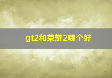 gt2和荣耀2哪个好