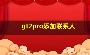 gt2pro添加联系人