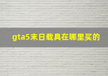 gta5末日载具在哪里买的