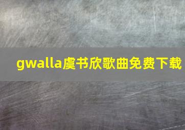 gwalla虞书欣歌曲免费下载