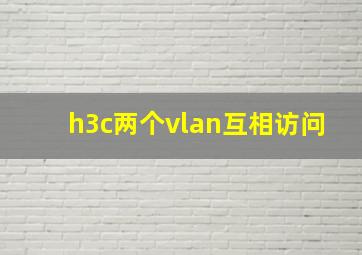 h3c两个vlan互相访问