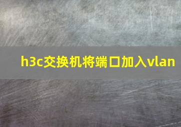 h3c交换机将端口加入vlan