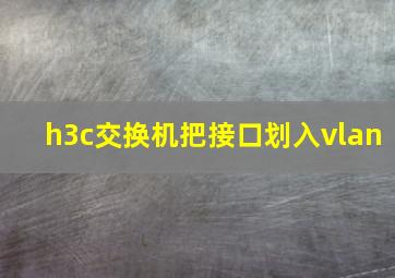 h3c交换机把接口划入vlan