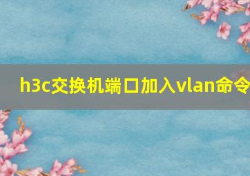 h3c交换机端口加入vlan命令