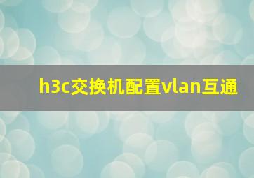 h3c交换机配置vlan互通