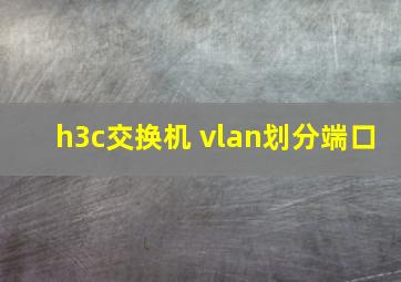 h3c交换机 vlan划分端口