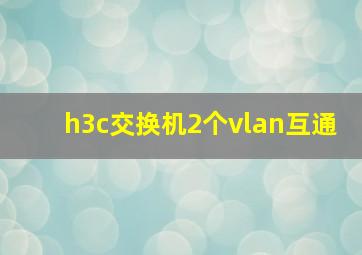 h3c交换机2个vlan互通