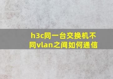 h3c同一台交换机不同vlan之间如何通信