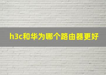 h3c和华为哪个路由器更好