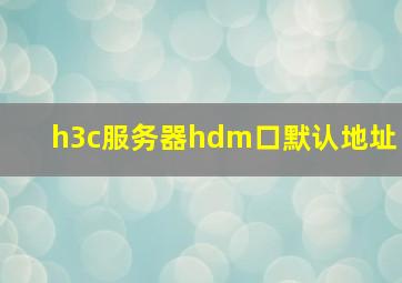 h3c服务器hdm口默认地址