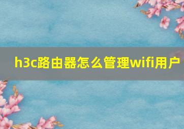 h3c路由器怎么管理wifi用户