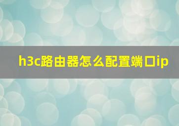 h3c路由器怎么配置端口ip