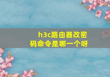 h3c路由器改密码命令是哪一个呀