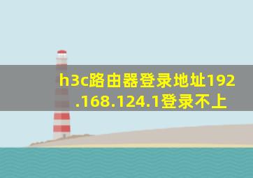 h3c路由器登录地址192.168.124.1登录不上