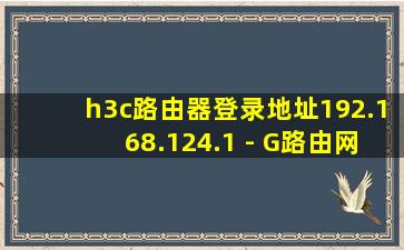 h3c路由器登录地址192.168.124.1 - G路由网