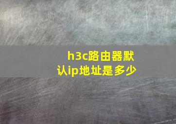 h3c路由器默认ip地址是多少