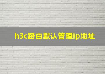 h3c路由默认管理ip地址