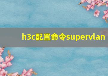 h3c配置命令supervlan