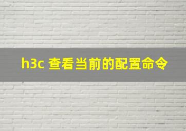 h3c 查看当前的配置命令