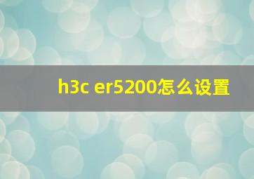 h3c er5200怎么设置