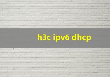 h3c ipv6 dhcp