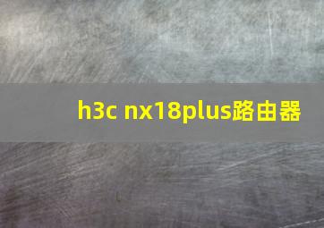 h3c nx18plus路由器