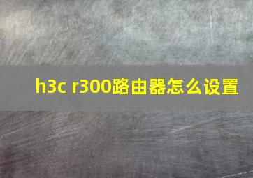 h3c r300路由器怎么设置