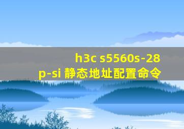 h3c s5560s-28p-si 静态地址配置命令